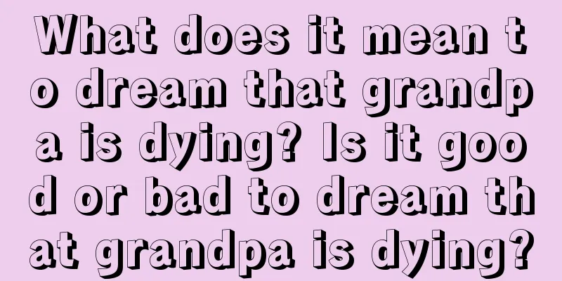 What does it mean to dream that grandpa is dying? Is it good or bad to dream that grandpa is dying?