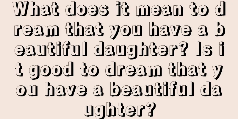 What does it mean to dream that you have a beautiful daughter? Is it good to dream that you have a beautiful daughter?