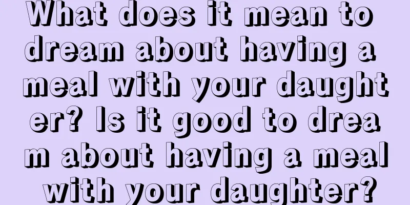 What does it mean to dream about having a meal with your daughter? Is it good to dream about having a meal with your daughter?