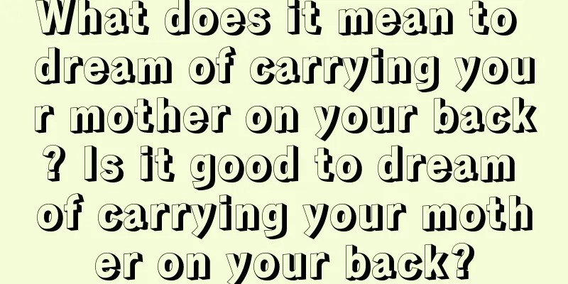 What does it mean to dream of carrying your mother on your back? Is it good to dream of carrying your mother on your back?