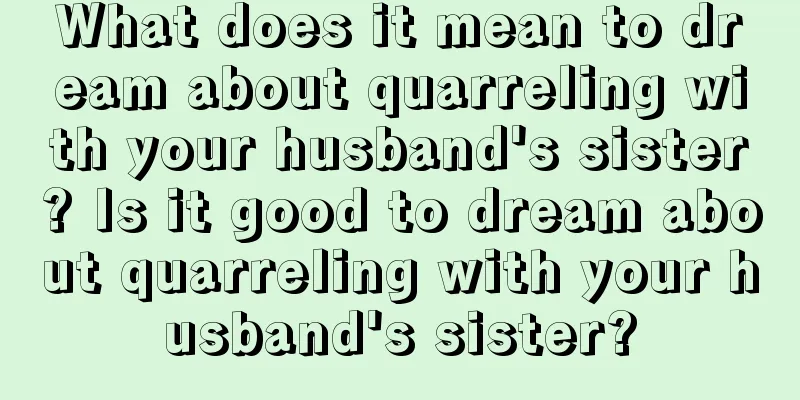 What does it mean to dream about quarreling with your husband's sister? Is it good to dream about quarreling with your husband's sister?