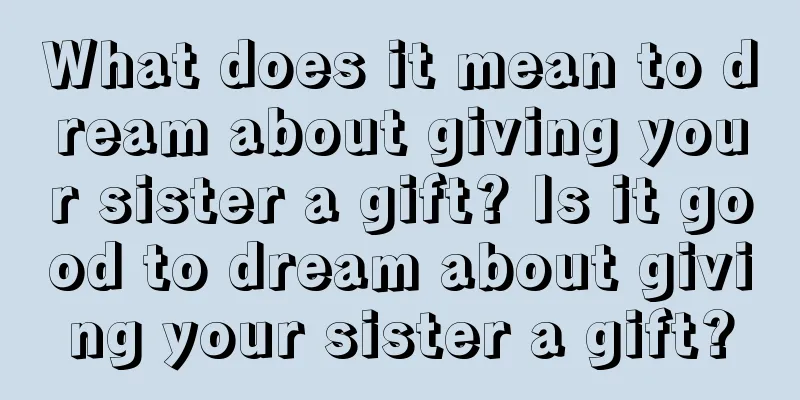 What does it mean to dream about giving your sister a gift? Is it good to dream about giving your sister a gift?