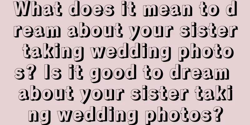 What does it mean to dream about your sister taking wedding photos? Is it good to dream about your sister taking wedding photos?