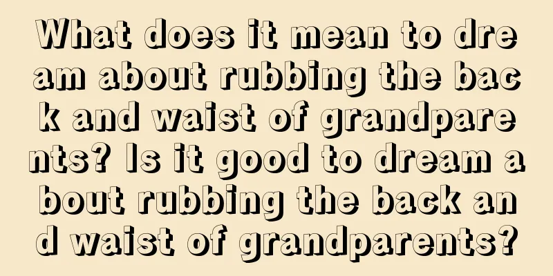 What does it mean to dream about rubbing the back and waist of grandparents? Is it good to dream about rubbing the back and waist of grandparents?