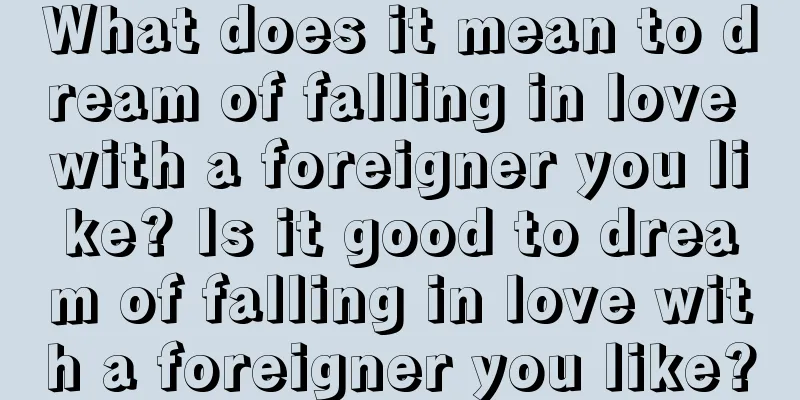 What does it mean to dream of falling in love with a foreigner you like? Is it good to dream of falling in love with a foreigner you like?