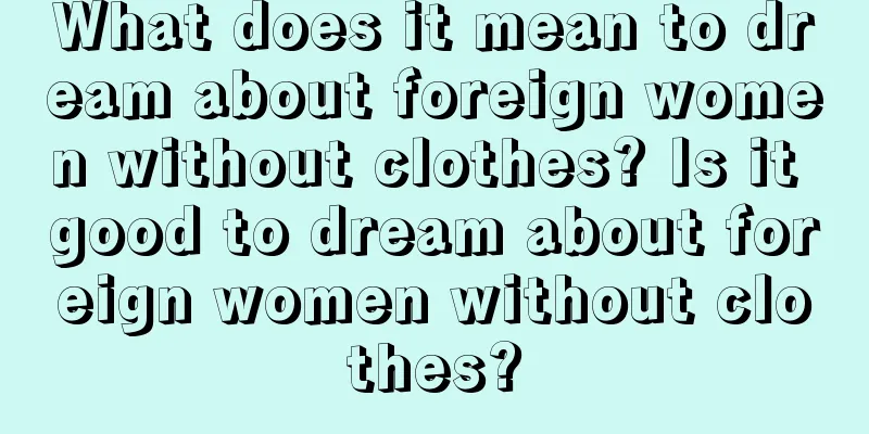 What does it mean to dream about foreign women without clothes? Is it good to dream about foreign women without clothes?