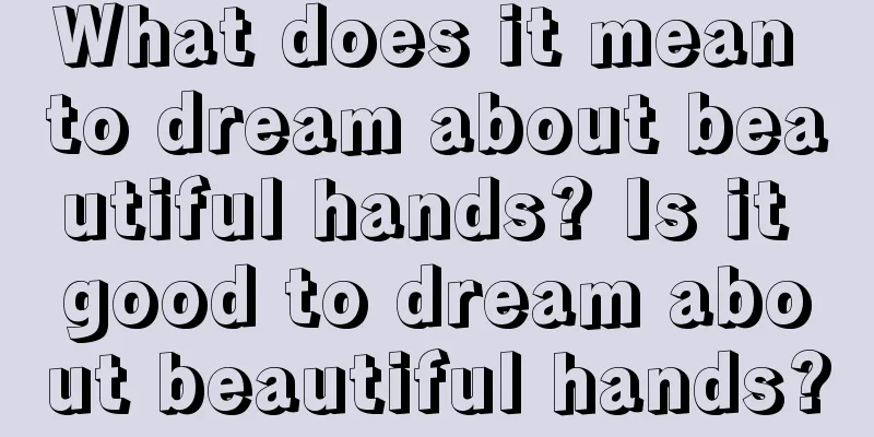 What does it mean to dream about beautiful hands? Is it good to dream about beautiful hands?