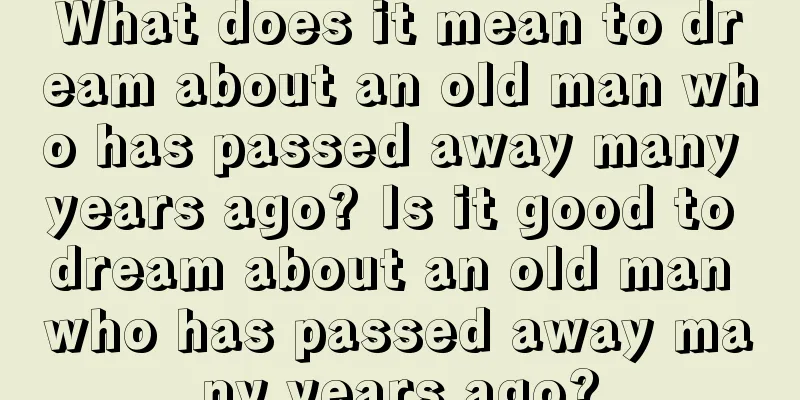 What does it mean to dream about an old man who has passed away many years ago? Is it good to dream about an old man who has passed away many years ago?