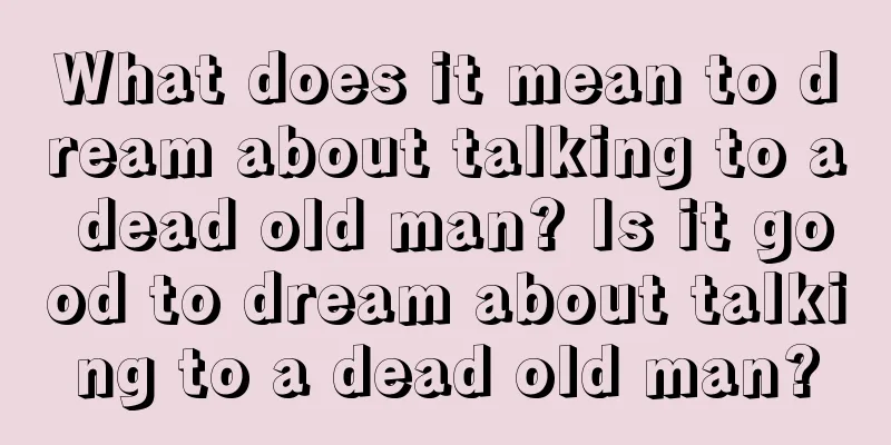 What does it mean to dream about talking to a dead old man? Is it good to dream about talking to a dead old man?