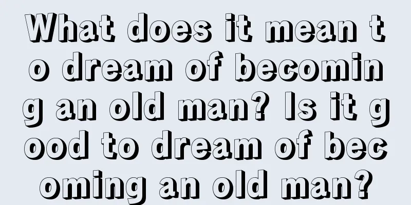 What does it mean to dream of becoming an old man? Is it good to dream of becoming an old man?