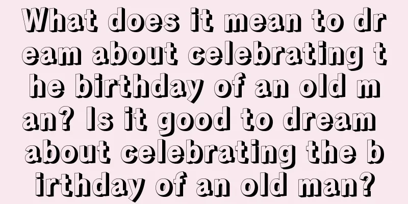 What does it mean to dream about celebrating the birthday of an old man? Is it good to dream about celebrating the birthday of an old man?