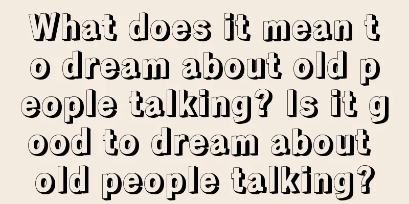 What does it mean to dream about old people talking? Is it good to dream about old people talking?