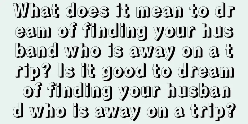 What does it mean to dream of finding your husband who is away on a trip? Is it good to dream of finding your husband who is away on a trip?