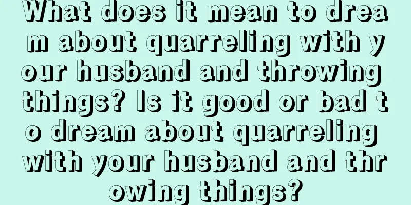 What does it mean to dream about quarreling with your husband and throwing things? Is it good or bad to dream about quarreling with your husband and throwing things?