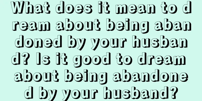 What does it mean to dream about being abandoned by your husband? Is it good to dream about being abandoned by your husband?