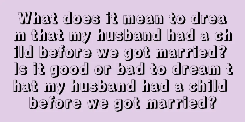 What does it mean to dream that my husband had a child before we got married? Is it good or bad to dream that my husband had a child before we got married?