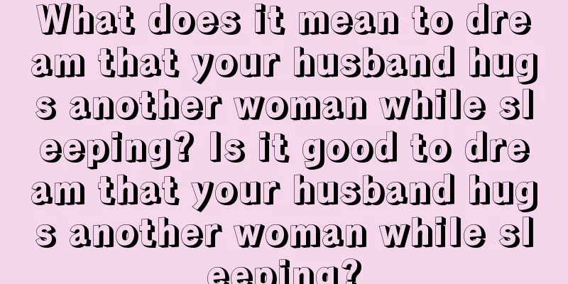 What does it mean to dream that your husband hugs another woman while sleeping? Is it good to dream that your husband hugs another woman while sleeping?