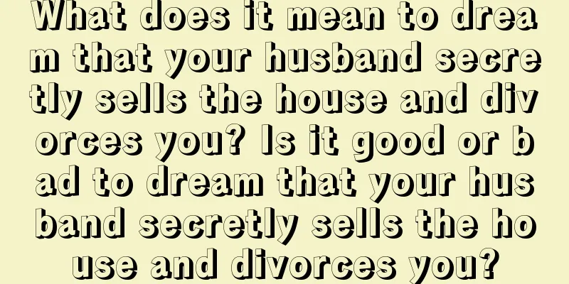 What does it mean to dream that your husband secretly sells the house and divorces you? Is it good or bad to dream that your husband secretly sells the house and divorces you?