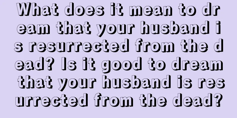 What does it mean to dream that your husband is resurrected from the dead? Is it good to dream that your husband is resurrected from the dead?