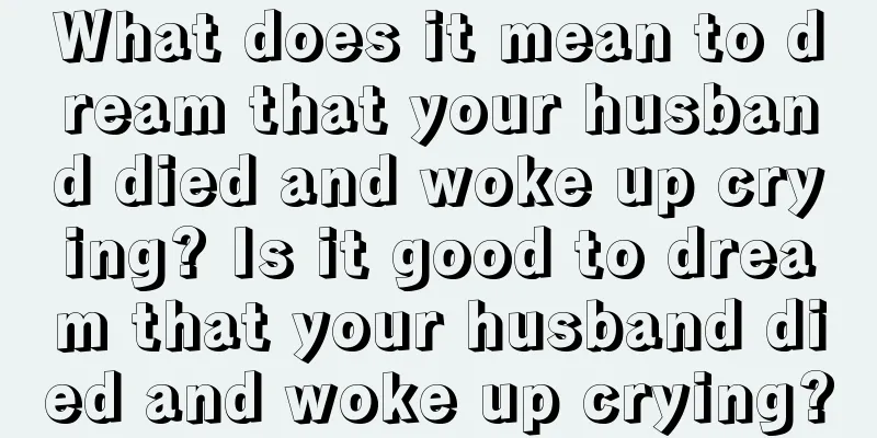 What does it mean to dream that your husband died and woke up crying? Is it good to dream that your husband died and woke up crying?