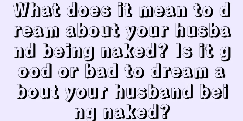 What does it mean to dream about your husband being naked? Is it good or bad to dream about your husband being naked?