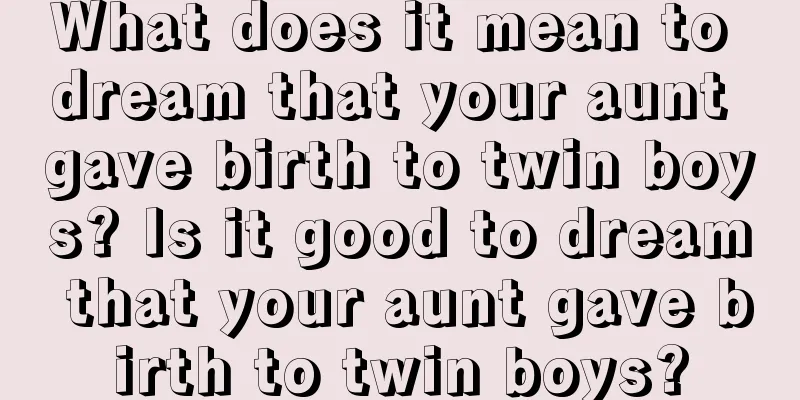 What does it mean to dream that your aunt gave birth to twin boys? Is it good to dream that your aunt gave birth to twin boys?