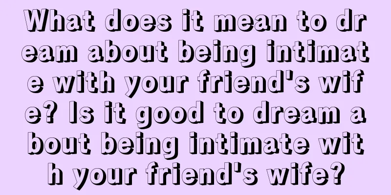 What does it mean to dream about being intimate with your friend's wife? Is it good to dream about being intimate with your friend's wife?