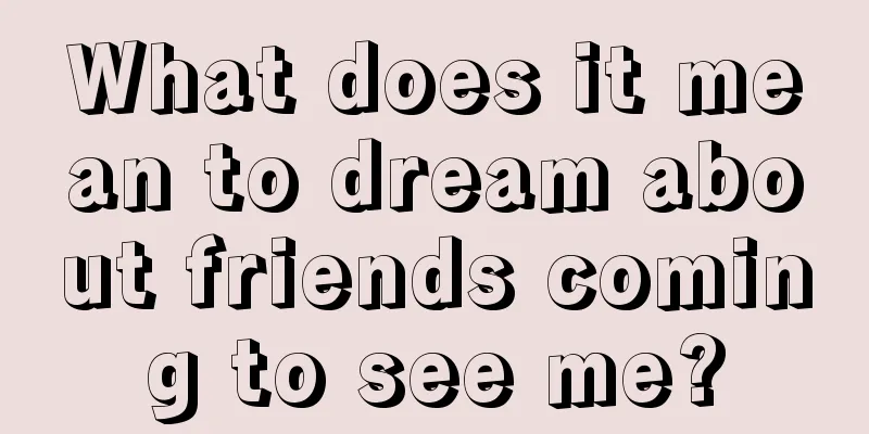 What does it mean to dream about friends coming to see me?