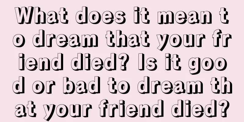 What does it mean to dream that your friend died? Is it good or bad to dream that your friend died?