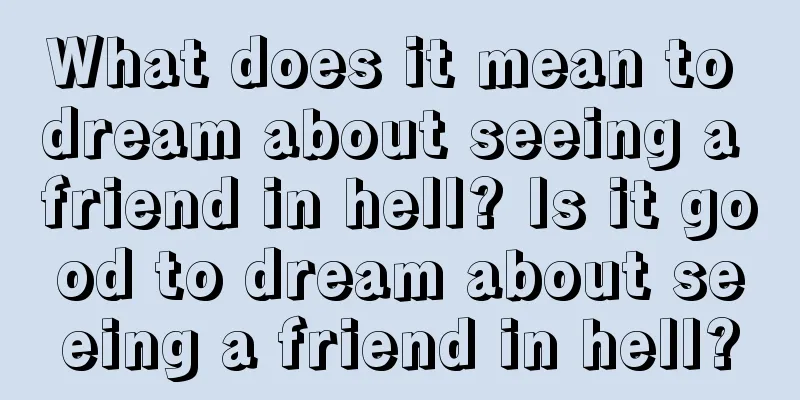 What does it mean to dream about seeing a friend in hell? Is it good to dream about seeing a friend in hell?