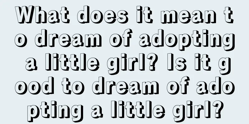 What does it mean to dream of adopting a little girl? Is it good to dream of adopting a little girl?