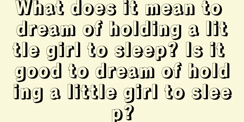 What does it mean to dream of holding a little girl to sleep? Is it good to dream of holding a little girl to sleep?