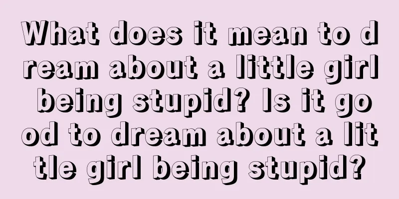 What does it mean to dream about a little girl being stupid? Is it good to dream about a little girl being stupid?