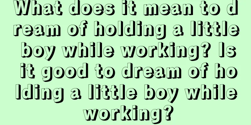 What does it mean to dream of holding a little boy while working? Is it good to dream of holding a little boy while working?