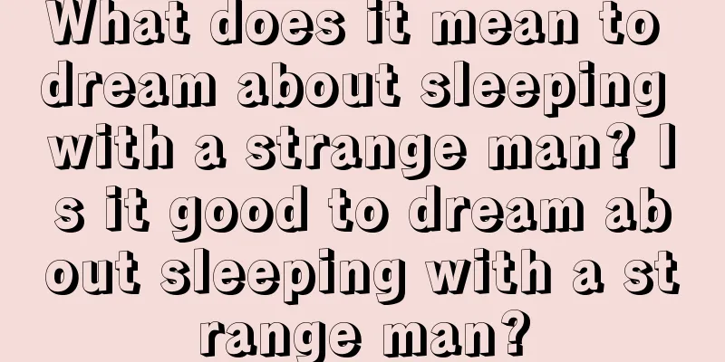 What does it mean to dream about sleeping with a strange man? Is it good to dream about sleeping with a strange man?