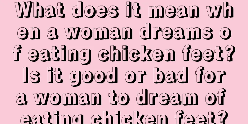 What does it mean when a woman dreams of eating chicken feet? Is it good or bad for a woman to dream of eating chicken feet?