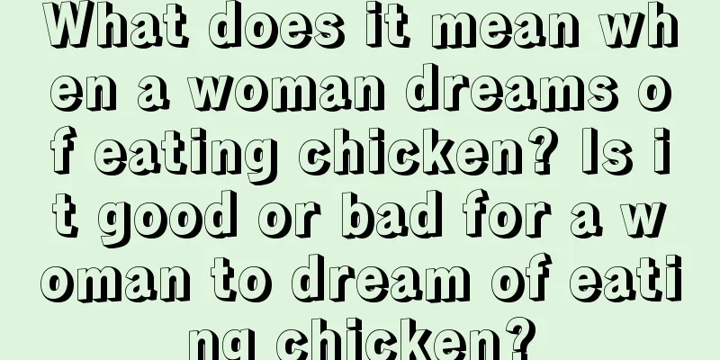 What does it mean when a woman dreams of eating chicken? Is it good or bad for a woman to dream of eating chicken?