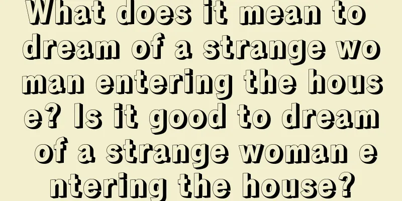 What does it mean to dream of a strange woman entering the house? Is it good to dream of a strange woman entering the house?