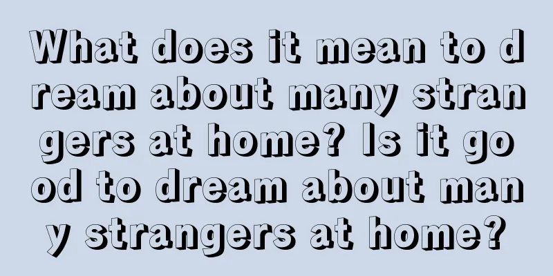 What does it mean to dream about many strangers at home? Is it good to dream about many strangers at home?