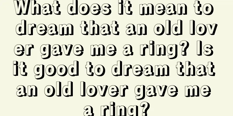 What does it mean to dream that an old lover gave me a ring? Is it good to dream that an old lover gave me a ring?