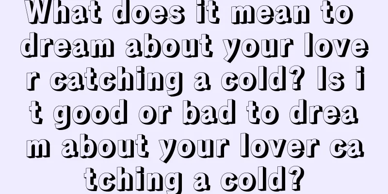 What does it mean to dream about your lover catching a cold? Is it good or bad to dream about your lover catching a cold?