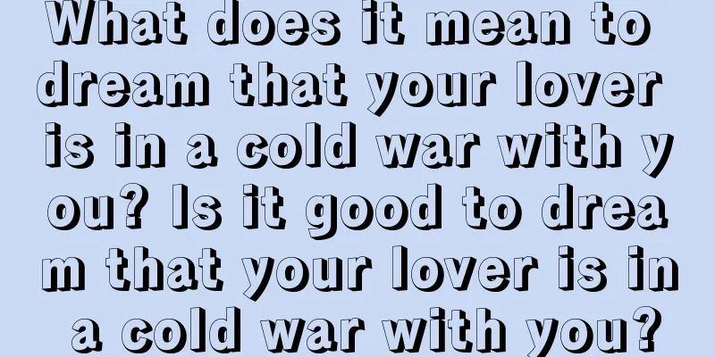 What does it mean to dream that your lover is in a cold war with you? Is it good to dream that your lover is in a cold war with you?