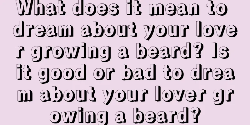 What does it mean to dream about your lover growing a beard? Is it good or bad to dream about your lover growing a beard?