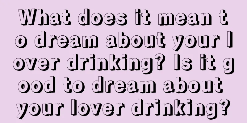 What does it mean to dream about your lover drinking? Is it good to dream about your lover drinking?