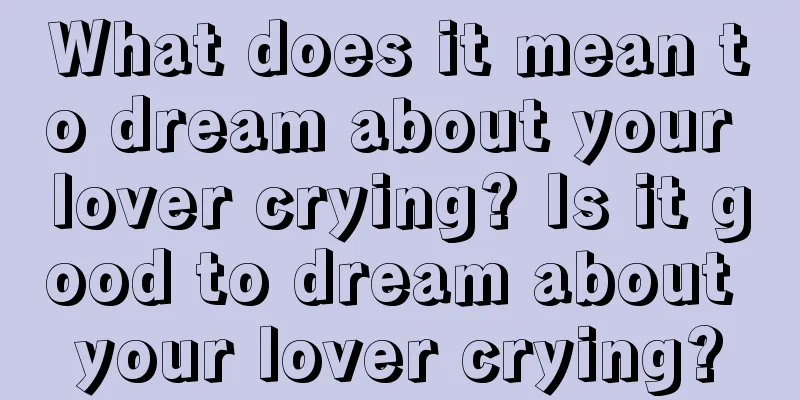 What does it mean to dream about your lover crying? Is it good to dream about your lover crying?