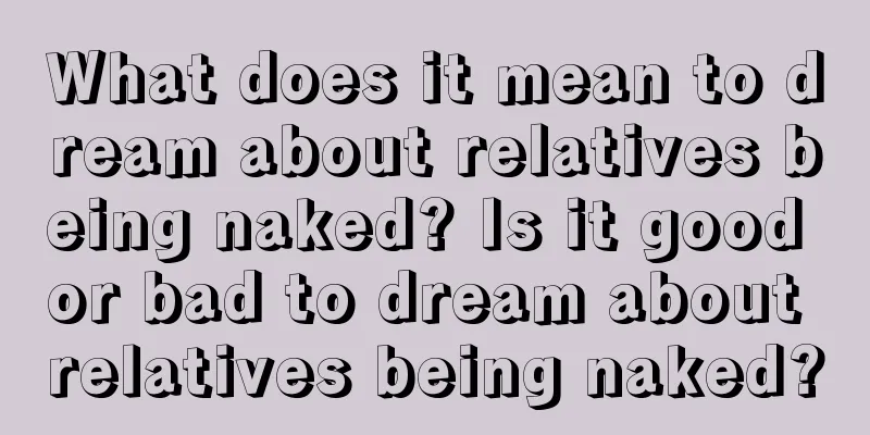 What does it mean to dream about relatives being naked? Is it good or bad to dream about relatives being naked?