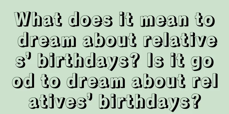 What does it mean to dream about relatives’ birthdays? Is it good to dream about relatives’ birthdays?