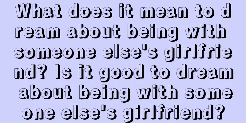 What does it mean to dream about being with someone else's girlfriend? Is it good to dream about being with someone else's girlfriend?