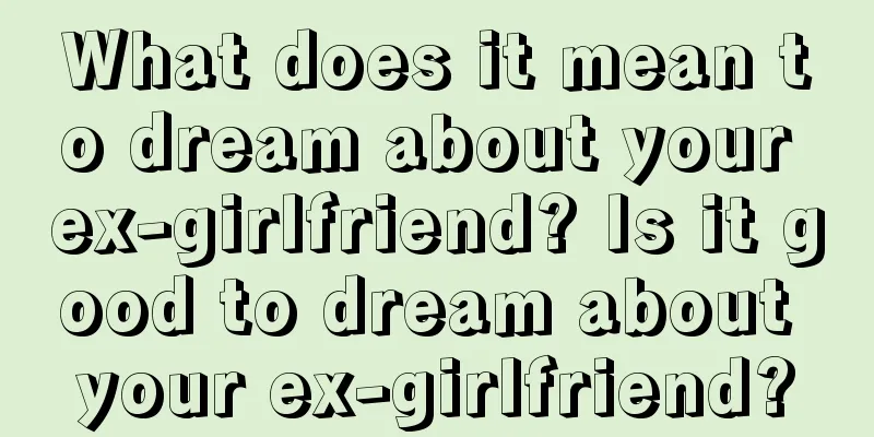 What does it mean to dream about your ex-girlfriend? Is it good to dream about your ex-girlfriend?