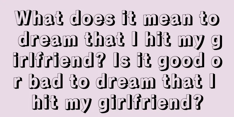 What does it mean to dream that I hit my girlfriend? Is it good or bad to dream that I hit my girlfriend?